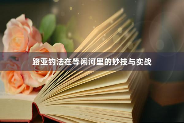 路亚钓法在等闲河里的妙技与实战