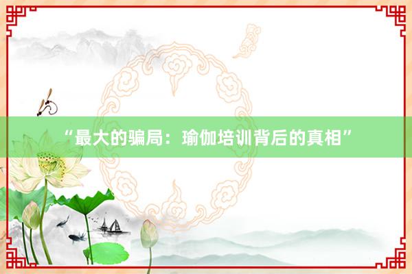 “最大的骗局：瑜伽培训背后的真相”