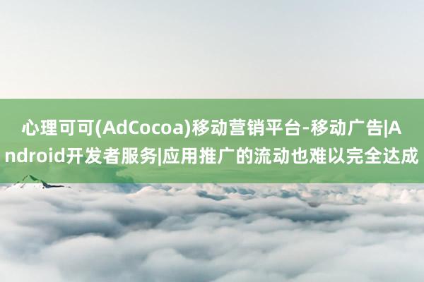 心理可可(AdCocoa)移动营销平台-移动广告|Android开发者服务|应用推广的流动也难以完全达成