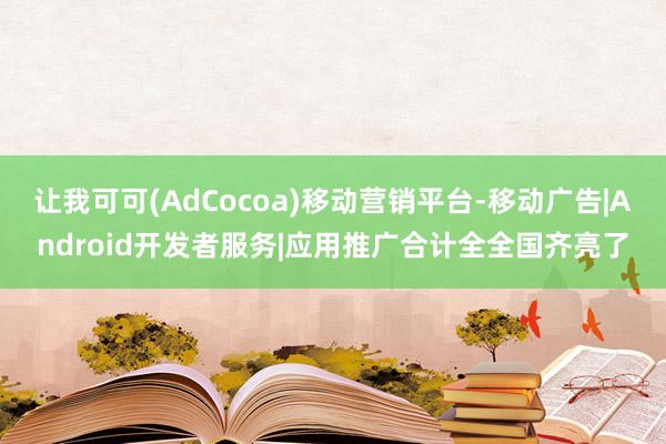 让我可可(AdCocoa)移动营销平台-移动广告|Android开发者服务|应用推广合计全全国齐亮了