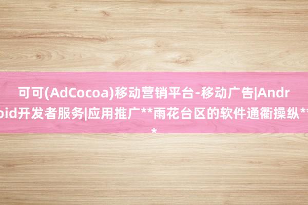 可可(AdCocoa)移动营销平台-移动广告|Android开发者服务|应用推广**雨花台区的软件通衢操纵**