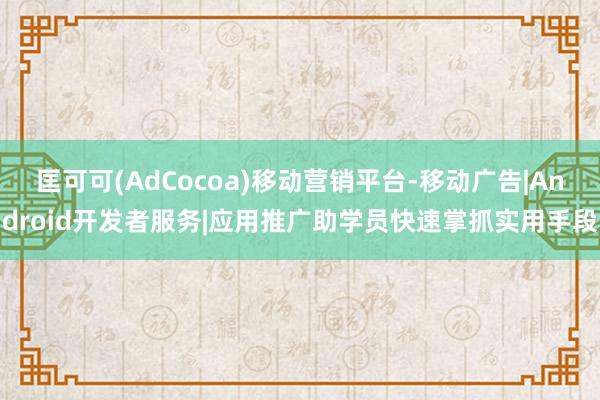匡可可(AdCocoa)移动营销平台-移动广告|Android开发者服务|应用推广助学员快速掌抓实用手段