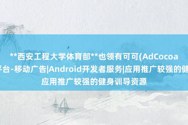 **西安工程大学体育部**也领有可可(AdCocoa)移动营销平台-移动广告|Android开发者服务|应用推广较强的健身训导资源