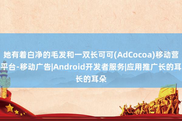 她有着白净的毛发和一双长可可(AdCocoa)移动营销平台-移动广告|Android开发者服务|应用推广长的耳朵