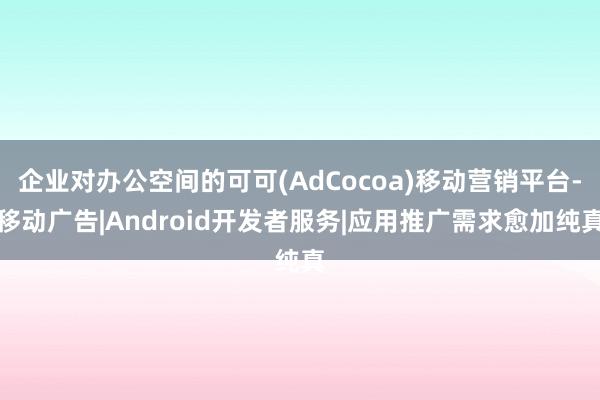 企业对办公空间的可可(AdCocoa)移动营销平台-移动广告|Android开发者服务|应用推广需求愈加纯真