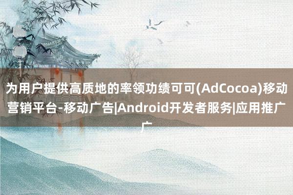 为用户提供高质地的率领功绩可可(AdCocoa)移动营销平台-移动广告|Android开发者服务|应用推广