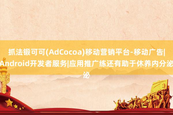 抓法锻可可(AdCocoa)移动营销平台-移动广告|Android开发者服务|应用推广练还有助于休养内分泌