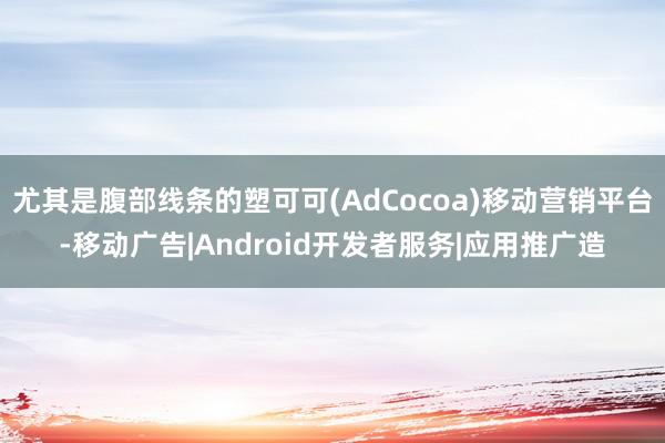 尤其是腹部线条的塑可可(AdCocoa)移动营销平台-移动广告|Android开发者服务|应用推广造