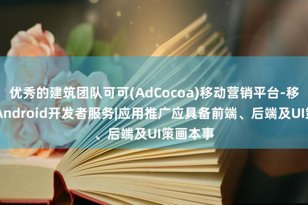 优秀的建筑团队可可(AdCocoa)移动营销平台-移动广告|Android开发者服务|应用推广应具备前端、后端及UI策画本事